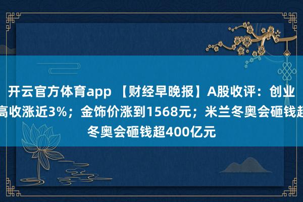 开云官方体育app 【财经早晚报】A股收评：创业板指高开高收涨近3%；金饰价涨到1568元；米兰冬奥会砸钱超400亿元