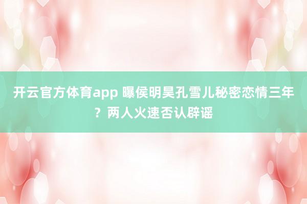 开云官方体育app 曝侯明昊孔雪儿秘密恋情三年？两人火速否认辟谣