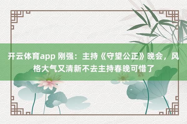 开云体育app 刚强：主持《守望公正》晚会，风格大气又清新不去主持春晚可惜了