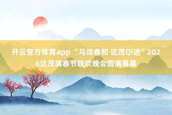 开云官方体育app “马颂春和 达茂Qi迹”2026达茂旗春节联欢晚会圆满落幕