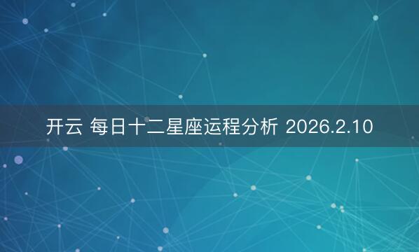 开云 每日十二星座运程分析 2026.2.10