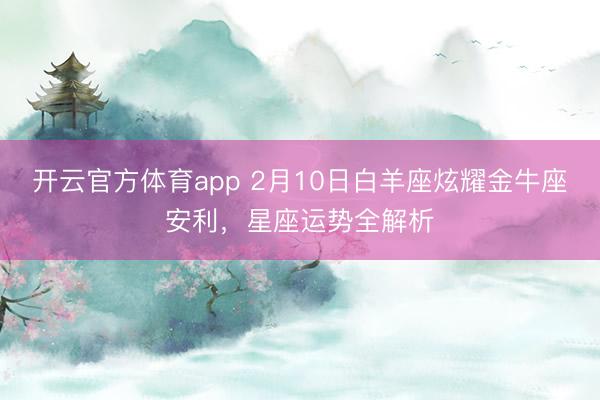 开云官方体育app 2月10日白羊座炫耀金牛座安利，星座运势全解析