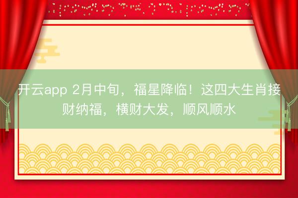 开云app 2月中旬，福星降临！这四大生肖接财纳福，横财大发，顺风顺水