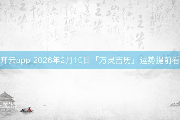 开云app 2026年2月10日「万灵吉历」运势提前看