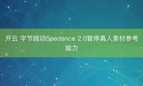 开云 字节跳动Seedance 2.0暂停真人素材参考能力