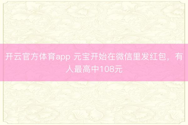 开云官方体育app 元宝开始在微信里发红包，有人最高中108元