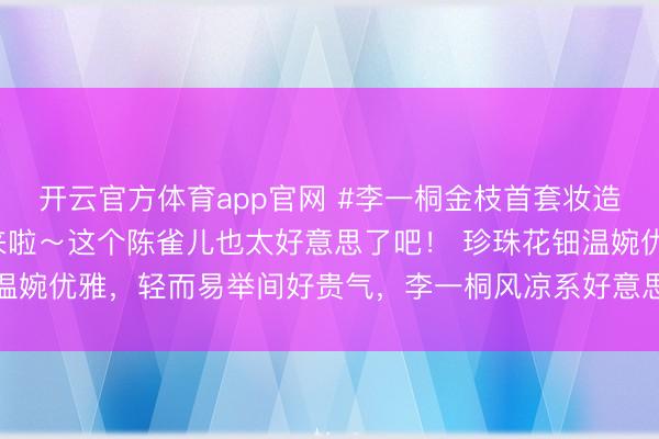 开云官方体育app官网 #李一桐金枝首套妆造#李一桐金枝首套妆造来啦~这个陈雀儿也太好意思了吧! 珍珠花钿温婉优雅,轻而易举间好贵气,李一桐风凉系好意思东谈主的确会爱!!