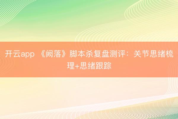 开云app 《阙落》脚本杀复盘测评：关节思绪梳理+思绪跟踪