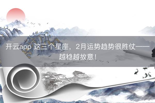 开云app 这三个星座,2月运势趋势很胜仗——越稳越故意!