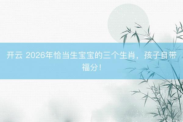 开云 2026年恰当生宝宝的三个生肖，孩子自带福分！