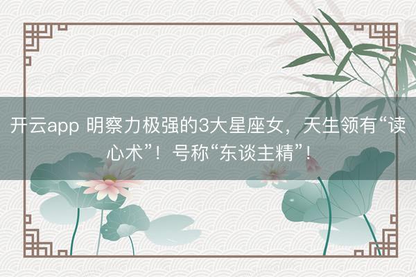 开云app 明察力极强的3大星座女,天生领有“读心术”!号称“东谈主精”!