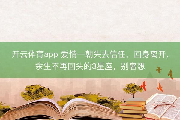 开云体育app 爱情一朝失去信任，回身离开，余生不再回头的3星座，别奢想