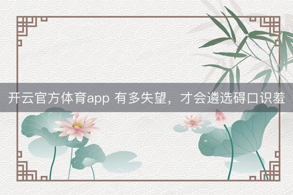 开云官方体育app 有多失望,才会遴选碍口识羞