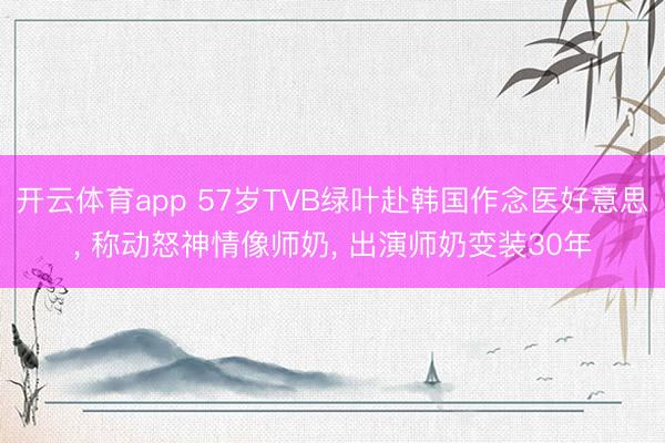 开云体育app 57岁TVB绿叶赴韩国作念医好意思， 称动怒神情像师奶， 出演师奶变装30年