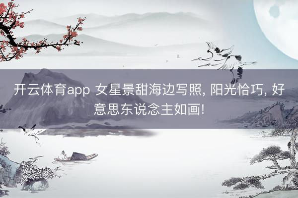开云体育app 女星景甜海边写照， 阳光恰巧，<a href=
