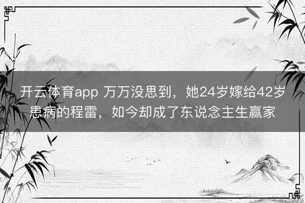 开云体育app 万万没思到，她24岁嫁给42岁患病的程雷，如今却成了东说念主生赢家