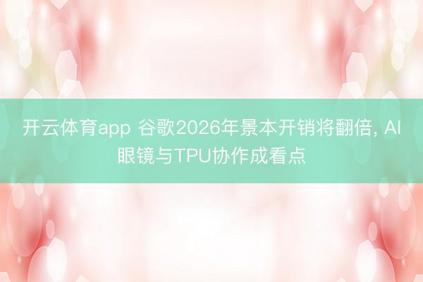 开云体育app 谷歌2026年景本开销将翻倍， AI眼镜与TPU协作成看点