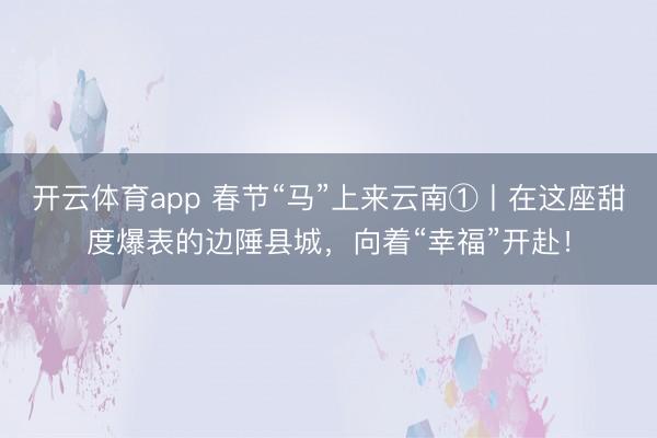 开云体育app 春节“马”上来云南①丨在这座甜度爆表的边陲县城,向着“幸福”开赴!