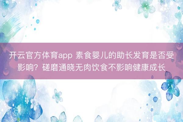 开云官方体育app 素食婴儿的助长发育是否受影响？磋磨通晓无肉饮食不影响健康成长
