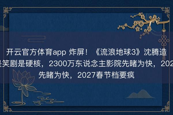 开云官方体育app 炸屏！《流浪地球3》沈腾造型首曝，不是笑剧是硬核，2300万东说念主影院先睹为快，2027春节档要疯