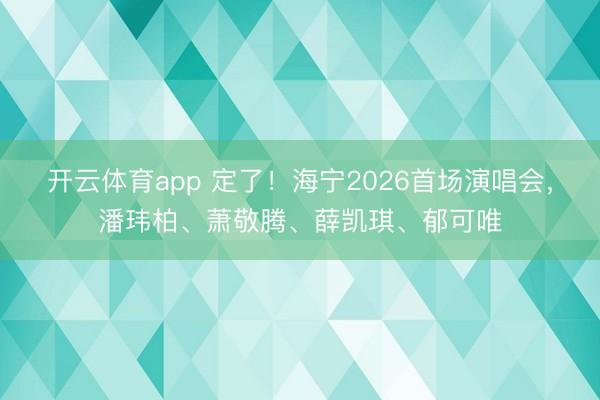 开云体育app 定了！海宁2026首场演唱会，潘玮柏、萧敬腾、薛凯琪、郁可唯
