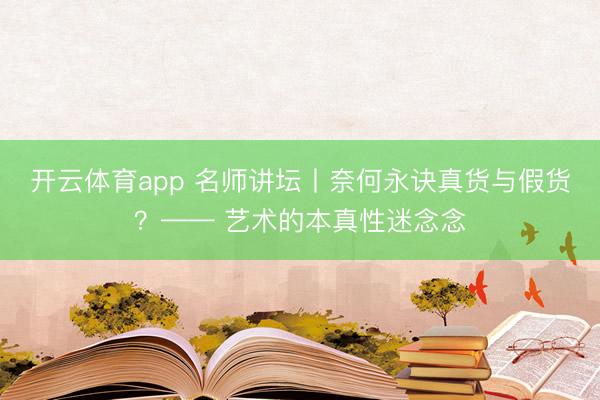 开云体育app 名师讲坛丨奈何永诀真货与假货?—— 艺术的本真性迷念念