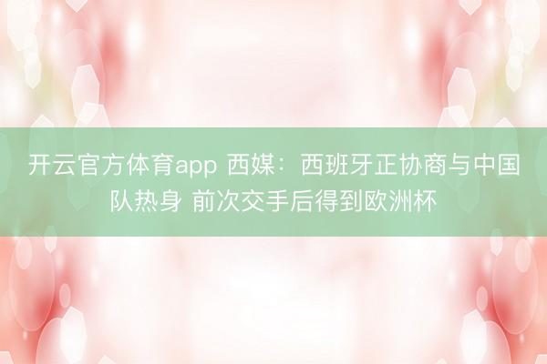 开云官方体育app 西媒：西班牙正协商与中国队热身 前次交手后得到欧洲杯