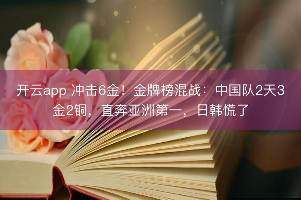 开云app 冲击6金！金牌榜混战：中国队2天3金2铜，直奔亚洲第一，日韩慌了