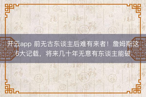 开云app 前无古东谈主后难有来者!詹姆斯这6大记载,将来几十年无意有东谈主能破