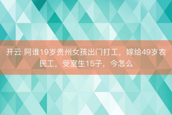 开云 阿谁19岁贵州女孩出门打工,嫁给49岁农民工,受室生15子,今怎么