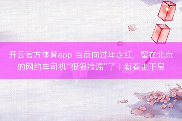 开云官方体育app 当反向过年走红，留在北京的网约车司机“狠狠捡漏”了｜新春走下层