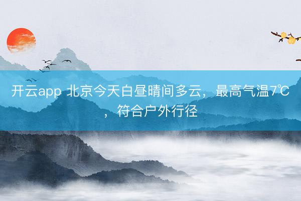 开云app 北京今天白昼晴间多云，最高气温7℃，符合户外行径