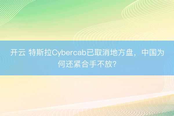 开云 特斯拉Cybercab已取消地方盘,中国为何还紧合手不放?