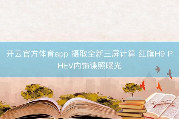开云官方体育app 摄取全新三屏计算 红旗H9 PHEV内饰谍照曝光