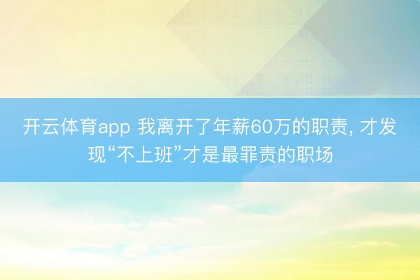 开云体育app 我离开了年薪60万的职责, 才发现“不上班”才是最罪责的职场