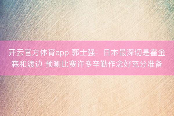 开云官方体育app 郭士强:日本最深切是霍金森和渡边 预测比赛许多辛勤作念好充分准备