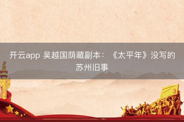 开云app 吴越国荫藏副本：《太平年》没写的苏州旧事