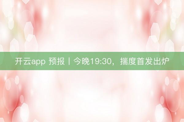 开云app 预报丨今晚19:30，揣度首发出炉