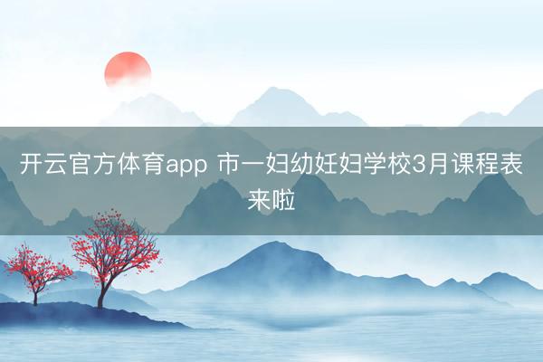 开云官方体育app 市一妇幼妊妇学校3月课程表来啦