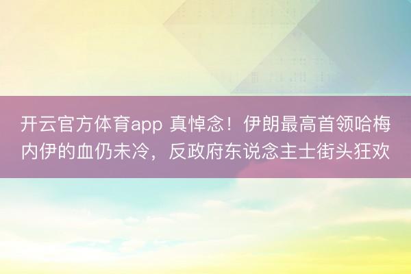 开云官方体育app 真悼念！伊朗最高首领哈梅内伊的血仍未冷，反政府东说念主士街头狂欢