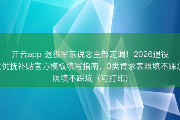开云app 退役军东说念主部定调！2026退役军东说念主优抚补贴官方模板填写指南，3类肯求表照填不踩坑（可打印）