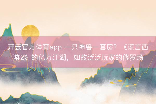 开云官方体育app 一只神兽一套房？《谎言西游2》的亿万江湖，如故泛泛玩家的修罗场