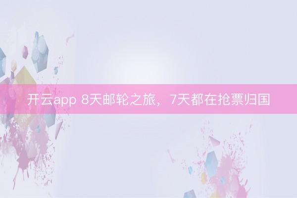 开云app 8天邮轮之旅，7天都在抢票归国