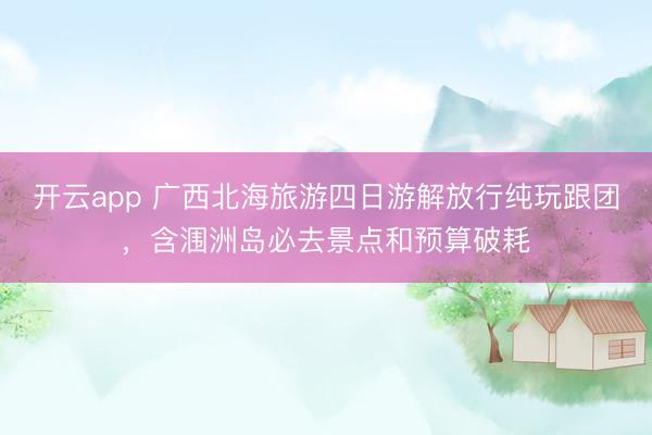 开云app 广西北海旅游四日游解放行纯玩跟团，含涠洲岛必去景点和预算破耗
