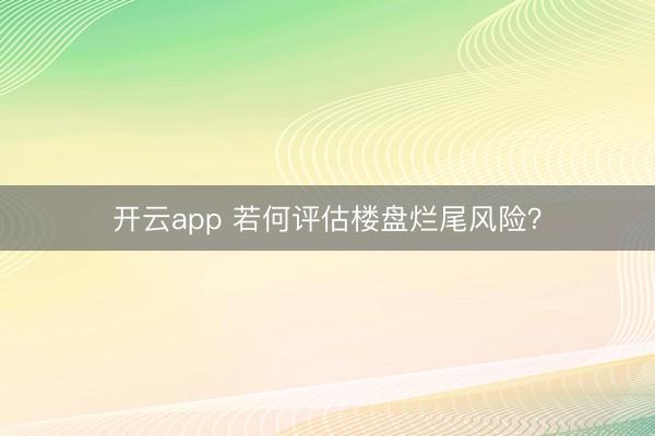 开云app 若何评估楼盘烂尾风险?