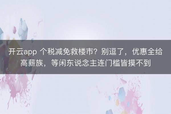 开云app 个税减免救楼市？别逗了，优惠全给高薪族，等闲东说念主连门槛皆摸不到