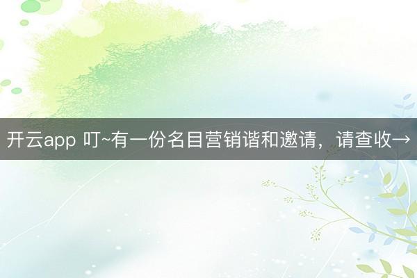 开云app 叮~有一份名目营销谐和邀请，请查收→