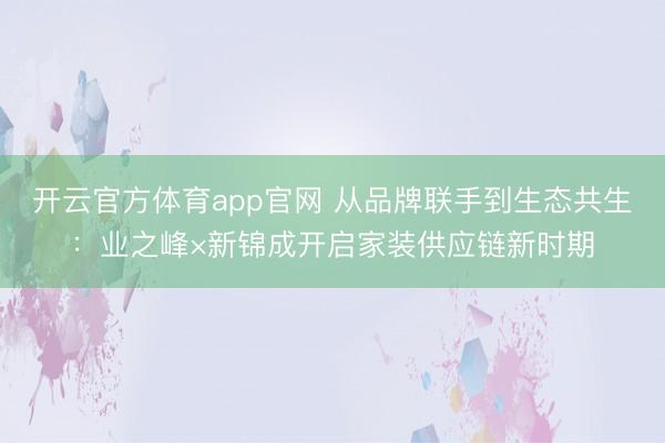 开云官方体育app官网 从品牌联手到生态共生：业之峰×新锦成开启家装供应链新时期